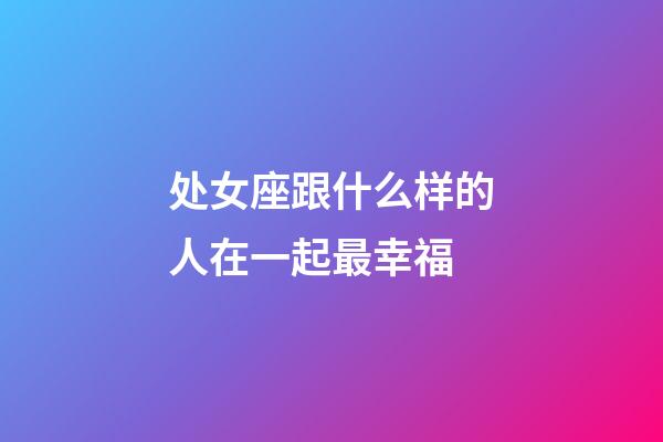 处女座跟什么样的人在一起最幸福-第1张-星座运势-玄机派