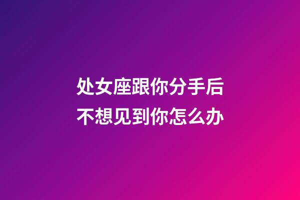 处女座跟你分手后不想见到你怎么办-第1张-星座运势-玄机派