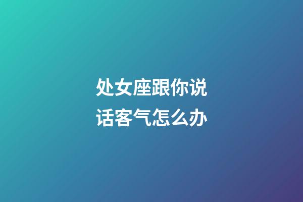 处女座跟你说话客气怎么办-第1张-星座运势-玄机派