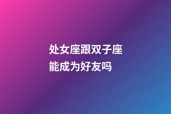 处女座跟双子座能成为好友吗-第1张-星座运势-玄机派