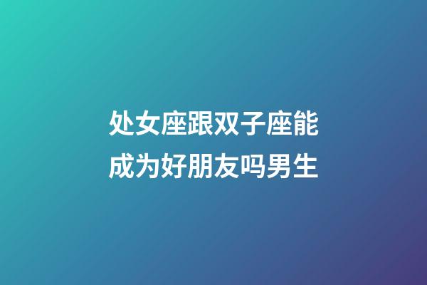 处女座跟双子座能成为好朋友吗男生-第1张-星座运势-玄机派