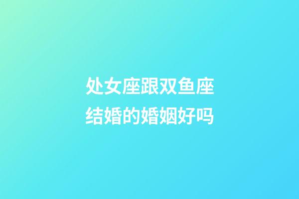 处女座跟双鱼座结婚的婚姻好吗-第1张-星座运势-玄机派