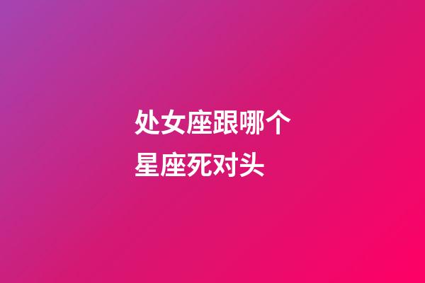 处女座跟哪个星座死对头-第1张-星座运势-玄机派