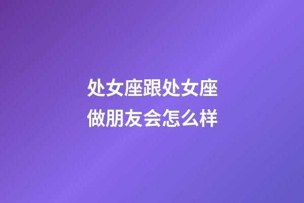 处女座跟处女座做朋友会怎么样-第1张-星座运势-玄机派