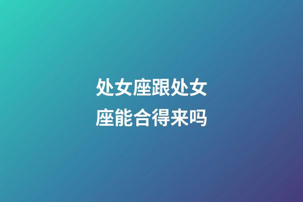 处女座跟处女座能合得来吗-第1张-星座运势-玄机派