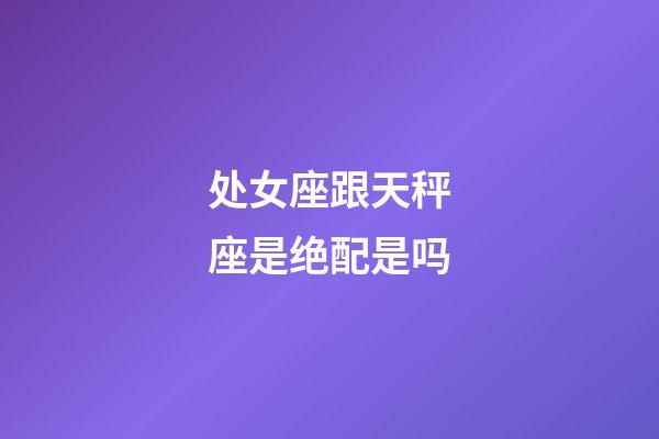 处女座跟天秤座是绝配是吗-第1张-星座运势-玄机派