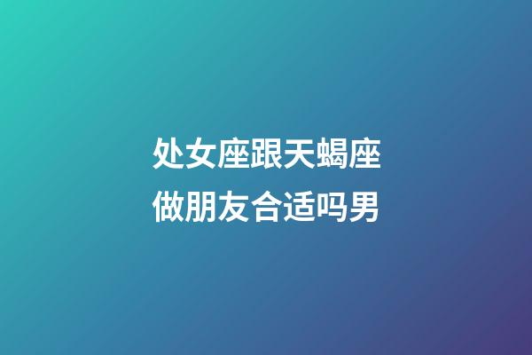 处女座跟天蝎座做朋友合适吗男-第1张-星座运势-玄机派