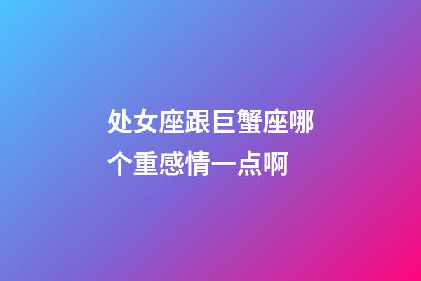 处女座跟巨蟹座哪个重感情一点啊-第1张-星座运势-玄机派