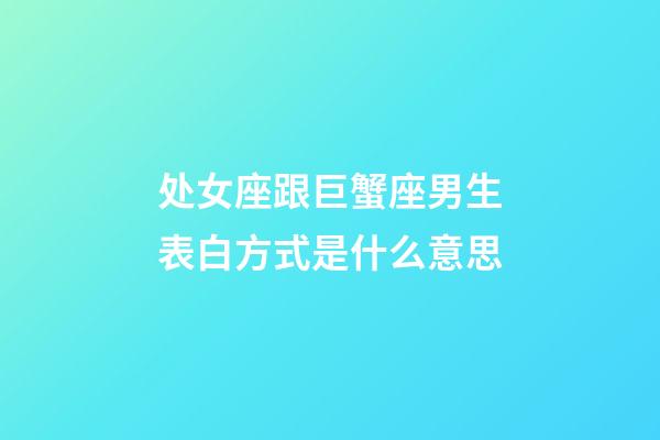 处女座跟巨蟹座男生表白方式是什么意思-第1张-星座运势-玄机派