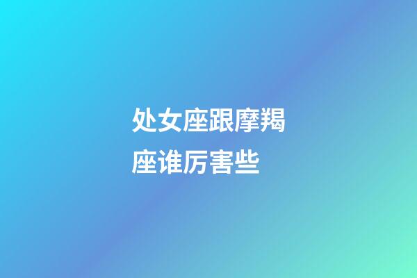 处女座跟摩羯座谁厉害些-第1张-星座运势-玄机派