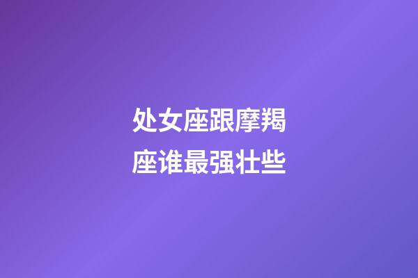 处女座跟摩羯座谁最强壮些-第1张-星座运势-玄机派