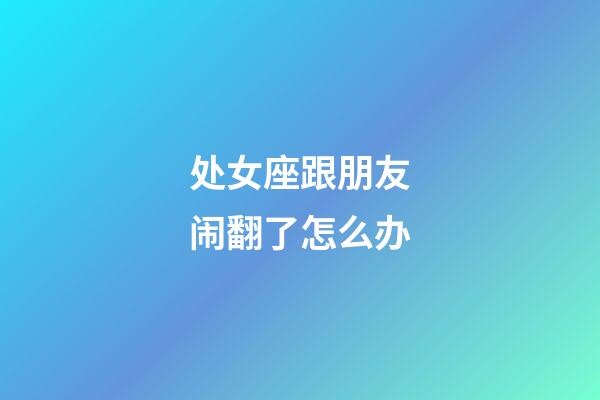 处女座跟朋友闹翻了怎么办-第1张-星座运势-玄机派