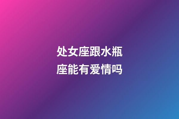 处女座跟水瓶座能有爱情吗-第1张-星座运势-玄机派