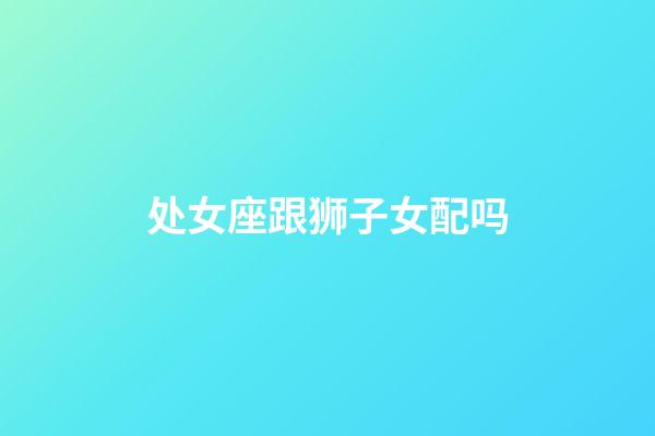 处女座跟狮子女配吗-第1张-星座运势-玄机派