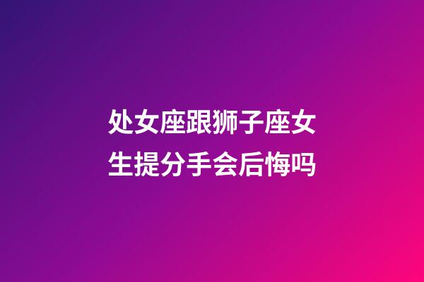 处女座跟狮子座女生提分手会后悔吗-第1张-星座运势-玄机派