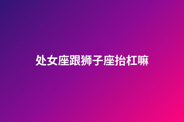 处女座跟狮子座抬杠嘛-第1张-星座运势-玄机派