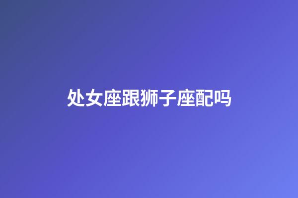 处女座跟狮子座配吗-第1张-星座运势-玄机派