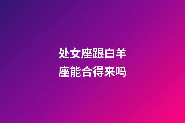 处女座跟白羊座能合得来吗-第1张-星座运势-玄机派