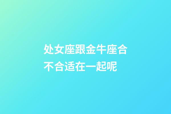 处女座跟金牛座合不合适在一起呢-第1张-星座运势-玄机派