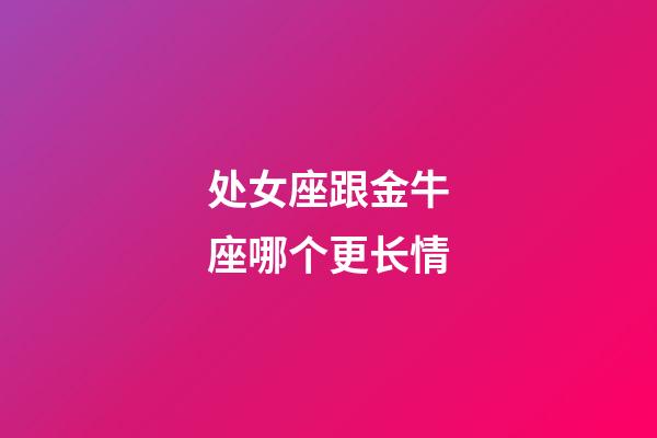 处女座跟金牛座哪个更长情-第1张-星座运势-玄机派