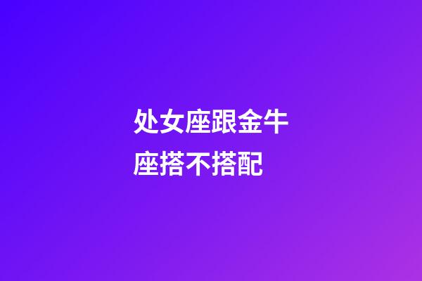 处女座跟金牛座搭不搭配-第1张-星座运势-玄机派