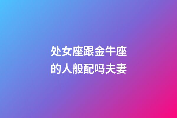 处女座跟金牛座的人般配吗夫妻-第1张-星座运势-玄机派