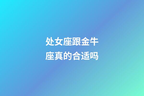 处女座跟金牛座真的合适吗-第1张-星座运势-玄机派