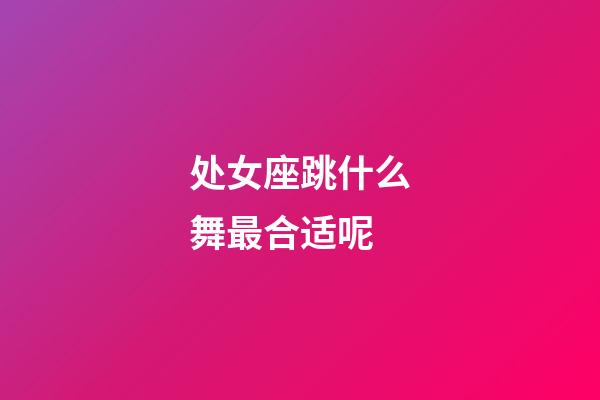 处女座跳什么舞最合适呢-第1张-星座运势-玄机派