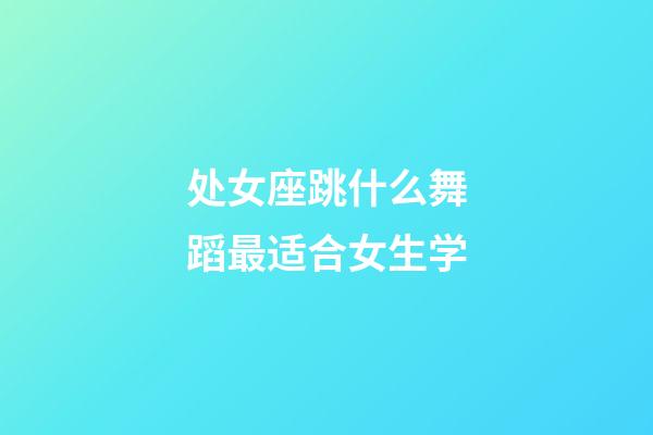 处女座跳什么舞蹈最适合女生学-第1张-星座运势-玄机派