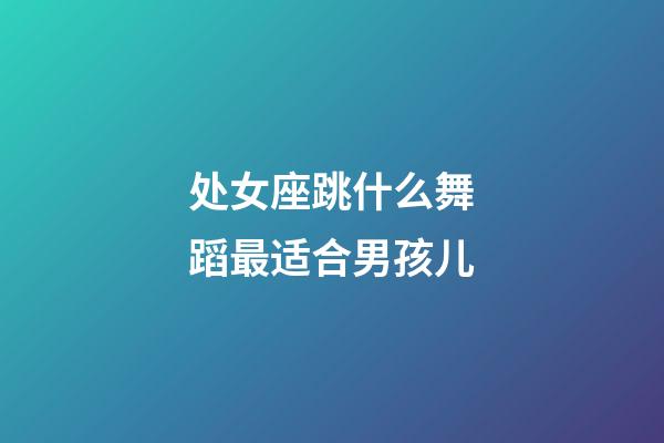 处女座跳什么舞蹈最适合男孩儿-第1张-星座运势-玄机派