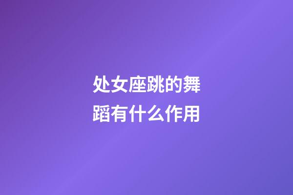 处女座跳的舞蹈有什么作用-第1张-星座运势-玄机派