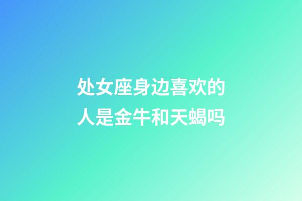 处女座身边喜欢的人是金牛和天蝎吗-第1张-星座运势-玄机派