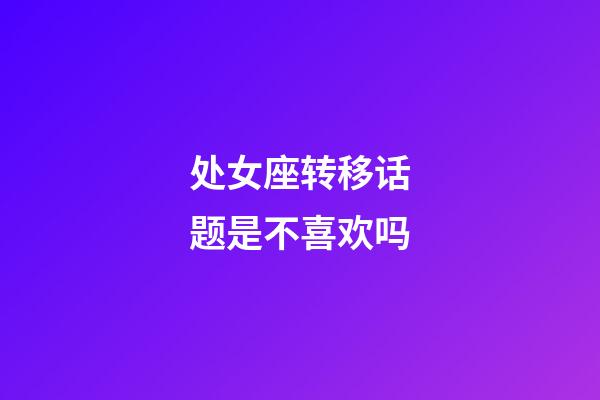 处女座转移话题是不喜欢吗-第1张-星座运势-玄机派