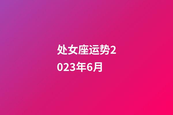 处女座运势2023年6月-第1张-星座运势-玄机派