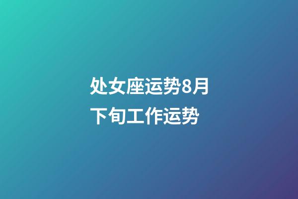 处女座运势8月下旬工作运势-第1张-星座运势-玄机派