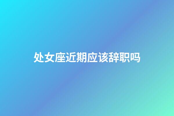 处女座近期应该辞职吗-第1张-星座运势-玄机派