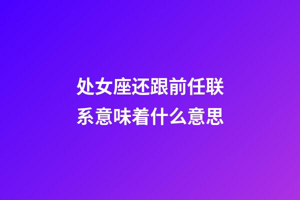 处女座还跟前任联系意味着什么意思-第1张-星座运势-玄机派