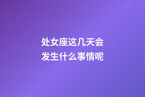 处女座这几天会发生什么事情呢-第1张-星座运势-玄机派