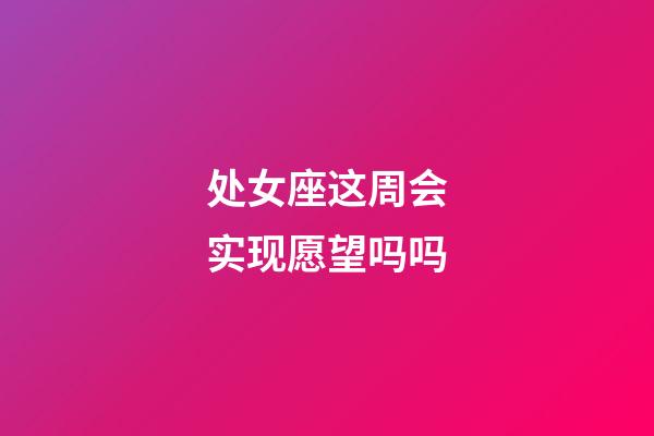 处女座这周会实现愿望吗吗-第1张-星座运势-玄机派