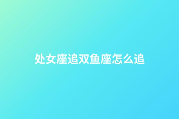 处女座追双鱼座怎么追-第1张-星座运势-玄机派