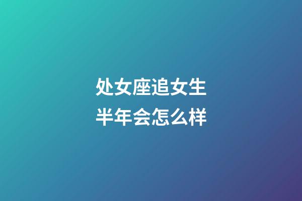 处女座追女生半年会怎么样-第1张-星座运势-玄机派