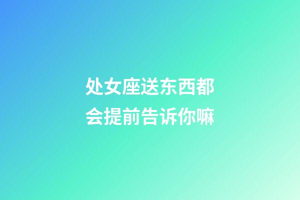 处女座送东西都会提前告诉你嘛-第1张-星座运势-玄机派