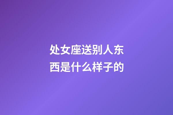 处女座送别人东西是什么样子的-第1张-星座运势-玄机派