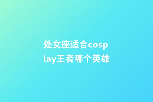 处女座适合cosplay王者哪个英雄-第1张-星座运势-玄机派