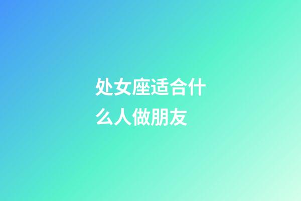 处女座适合什么人做朋友-第1张-星座运势-玄机派