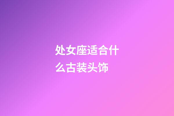 处女座适合什么古装头饰-第1张-星座运势-玄机派