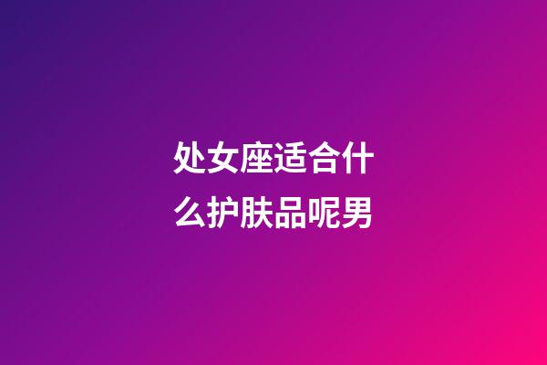 处女座适合什么护肤品呢男-第1张-星座运势-玄机派