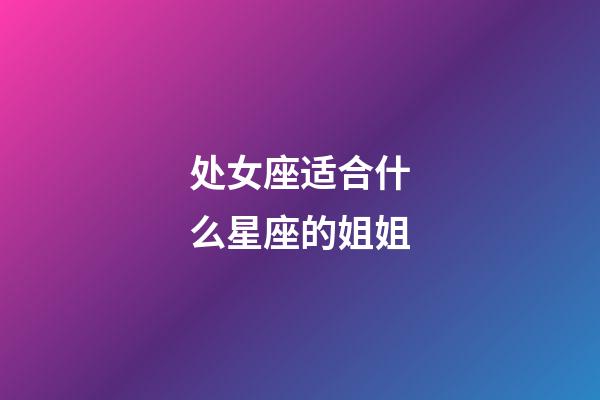 处女座适合什么星座的姐姐-第1张-星座运势-玄机派