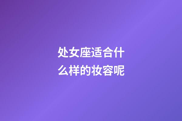 处女座适合什么样的妆容呢-第1张-星座运势-玄机派