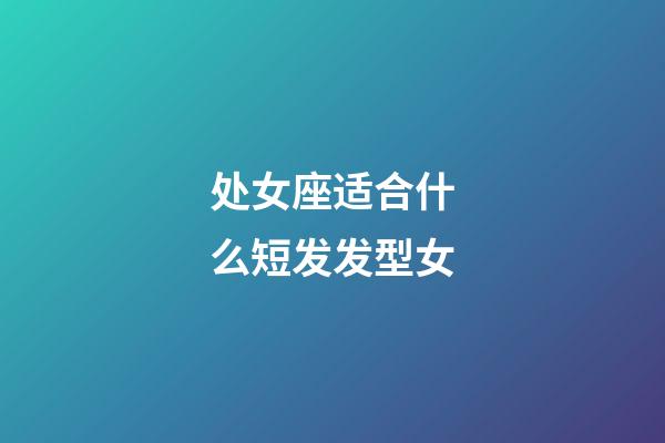 处女座适合什么短发发型女-第1张-星座运势-玄机派